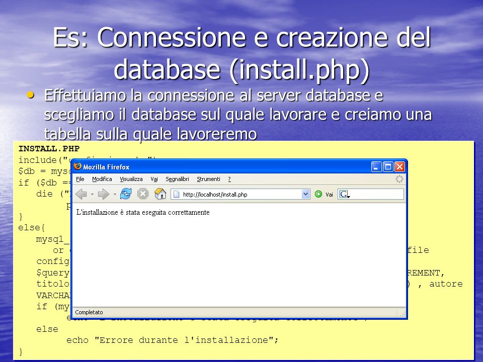 Es: Connessione e creazione del database (install.php) INSTALL.PHP include( config.inc.php ); $db = mysql_connect($db_host, $db_user, $db_password); if ($db == FALSE){ die ( Errore nella connessione.