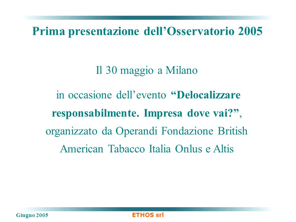 Giugno 2005 ETHOS srl Prima presentazione dellOsservatorio 2005 Il 30 maggio a Milano in occasione dellevento Delocalizzare responsabilmente.