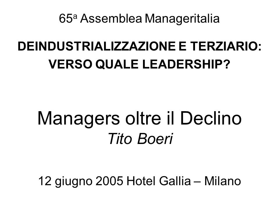 Managers oltre il Declino Tito Boeri 12 giugno 2005 Hotel Gallia – Milano 65 a Assemblea Manageritalia DEINDUSTRIALIZZAZIONE E TERZIARIO: VERSO QUALE LEADERSHIP