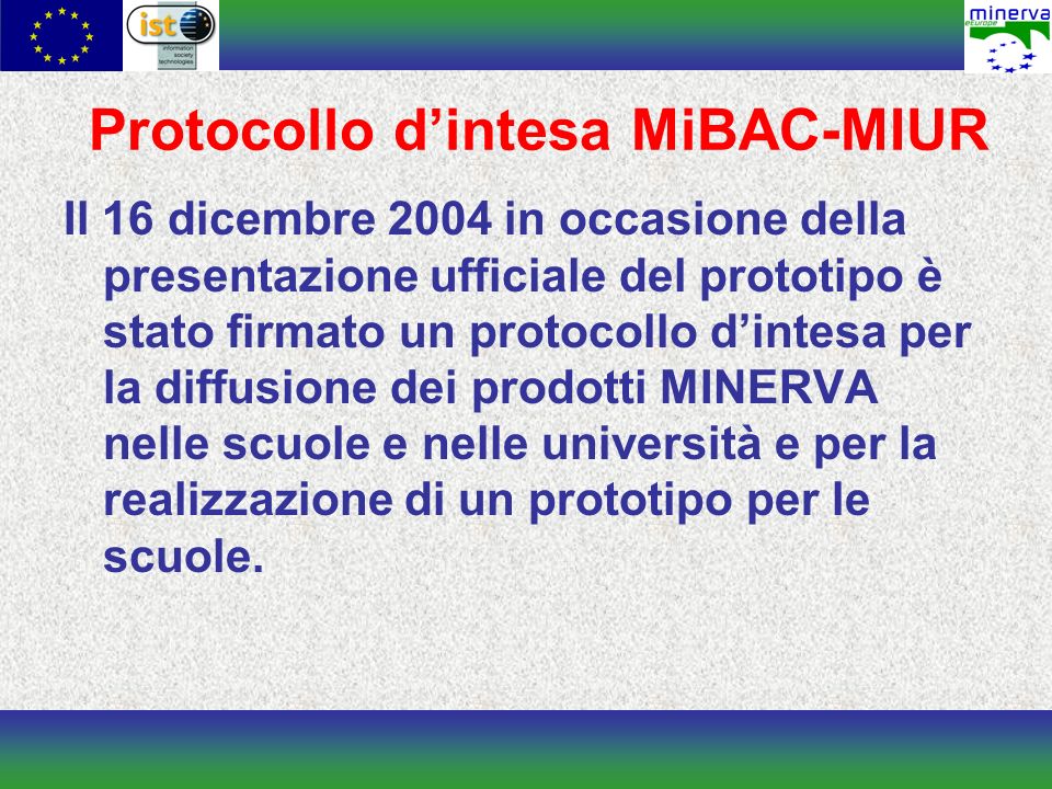 Protocollo dintesa MiBAC-MIUR Il 16 dicembre 2004 in occasione della presentazione ufficiale del prototipo è stato firmato un protocollo dintesa per la diffusione dei prodotti MINERVA nelle scuole e nelle università e per la realizzazione di un prototipo per le scuole.