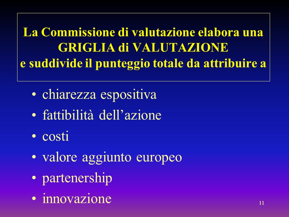 11 La Commissione di valutazione elabora una GRIGLIA di VALUTAZIONE e suddivide il punteggio totale da attribuire a chiarezza espositiva fattibilità dellazione costi valore aggiunto europeo partenership innovazione