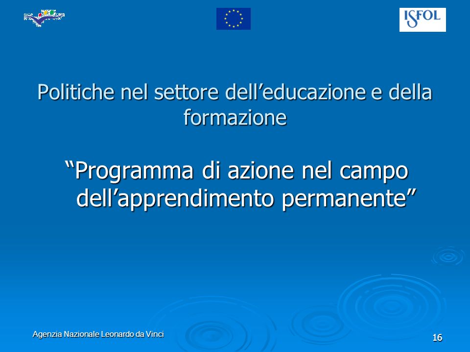 Agenzia Nazionale Leonardo da Vinci 16 Politiche nel settore delleducazione e della formazione Programma di azione nel campo dellapprendimento permanente
