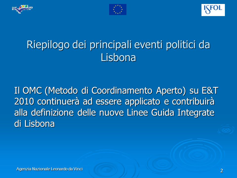 Agenzia Nazionale Leonardo da Vinci 2 Riepilogo dei principali eventi politici da Lisbona Il OMC (Metodo di Coordinamento Aperto) su E&T 2010 continuerà ad essere applicato e contribuirà alla definizione delle nuove Linee Guida Integrate di Lisbona