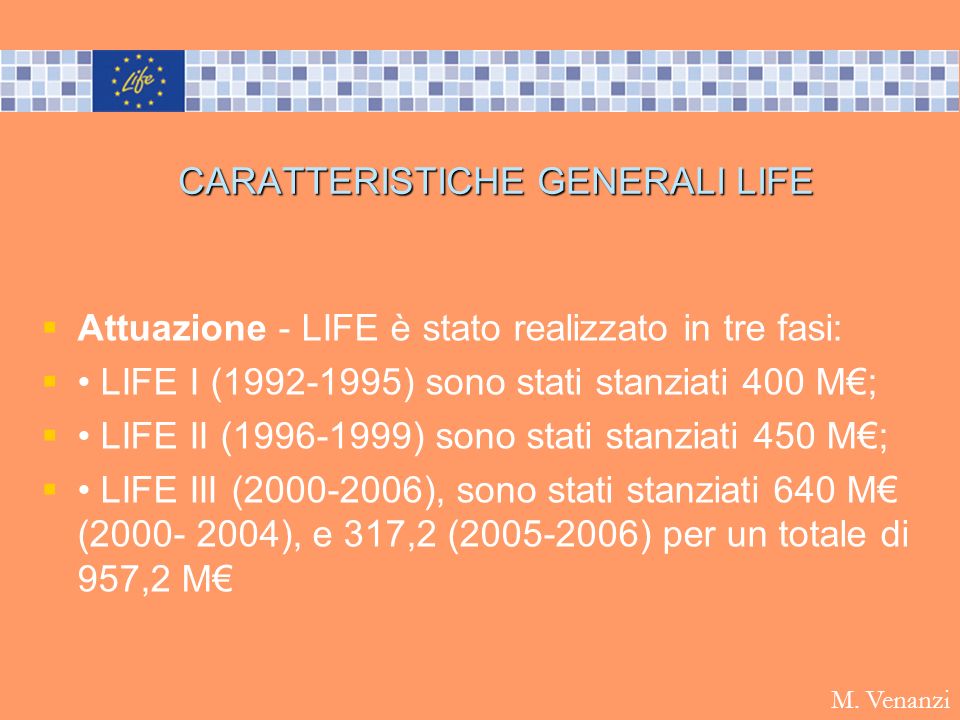 CARATTERISTICHE GENERALI LIFE Attuazione - LIFE è stato realizzato in tre fasi: LIFE I ( ) sono stati stanziati 400 M; LIFE II ( ) sono stati stanziati 450 M; LIFE III ( ), sono stati stanziati 640 M ( ), e 317,2 ( ) per un totale di 957,2 M M.