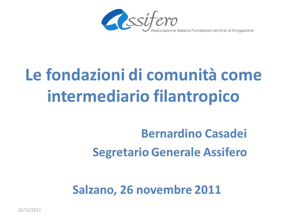 Le fondazioni di comunità come intermediario filantropico Bernardino Casadei Segretario Generale Assifero Salzano, 26 novembre /11/2011