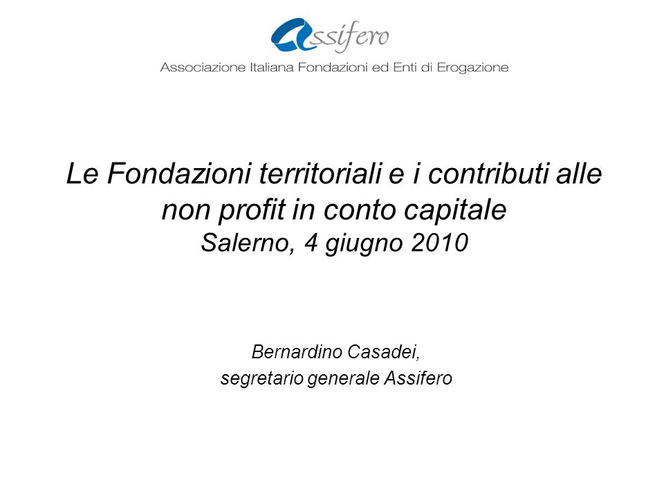 Le Fondazioni territoriali e i contributi alle non profit in conto capitale Salerno, 4 giugno 2010 Bernardino Casadei, segretario generale Assifero