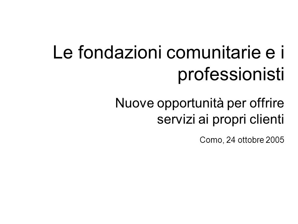 Le fondazioni comunitarie e i professionisti Nuove opportunità per offrire servizi ai propri clienti Como, 24 ottobre 2005