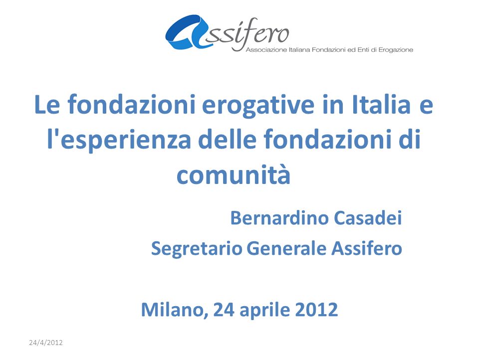 Le fondazioni erogative in Italia e l esperienza delle fondazioni di comunità Bernardino Casadei Segretario Generale Assifero Milano, 24 aprile /4/2012