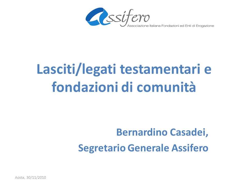 Lasciti/legati testamentari e fondazioni di comunità Bernardino Casadei, Segretario Generale Assifero Aosta, 30/11/2010