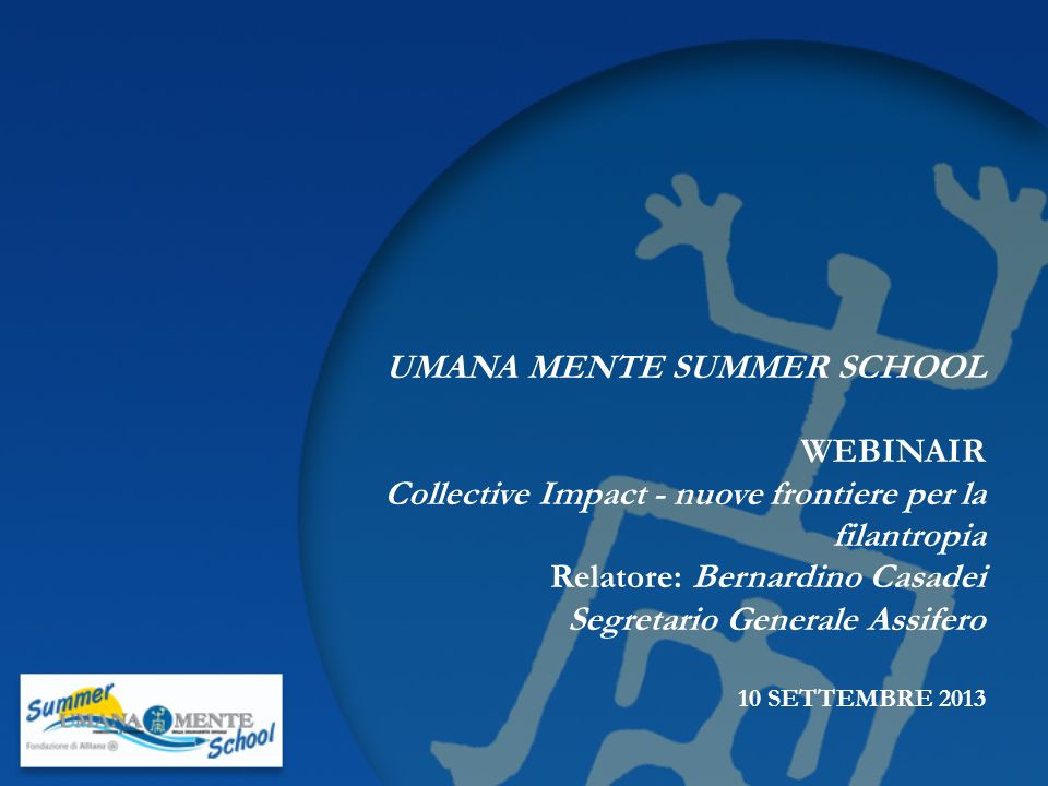 UMANA MENTE SUMMER SCHOOL WEBINAIR Collective Impact - nuove frontiere per la filantropia Relatore: Bernardino Casadei Segretario Generale Assifero 10 SETTEMBRE 2013
