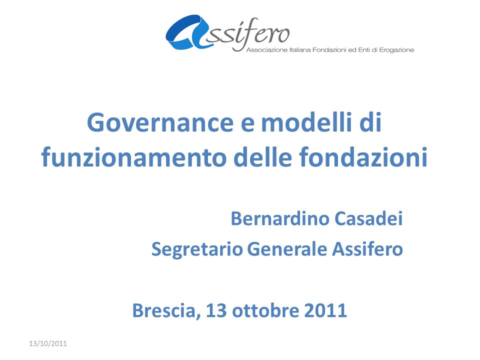 Governance e modelli di funzionamento delle fondazioni Bernardino Casadei Segretario Generale Assifero Brescia, 13 ottobre /10/2011
