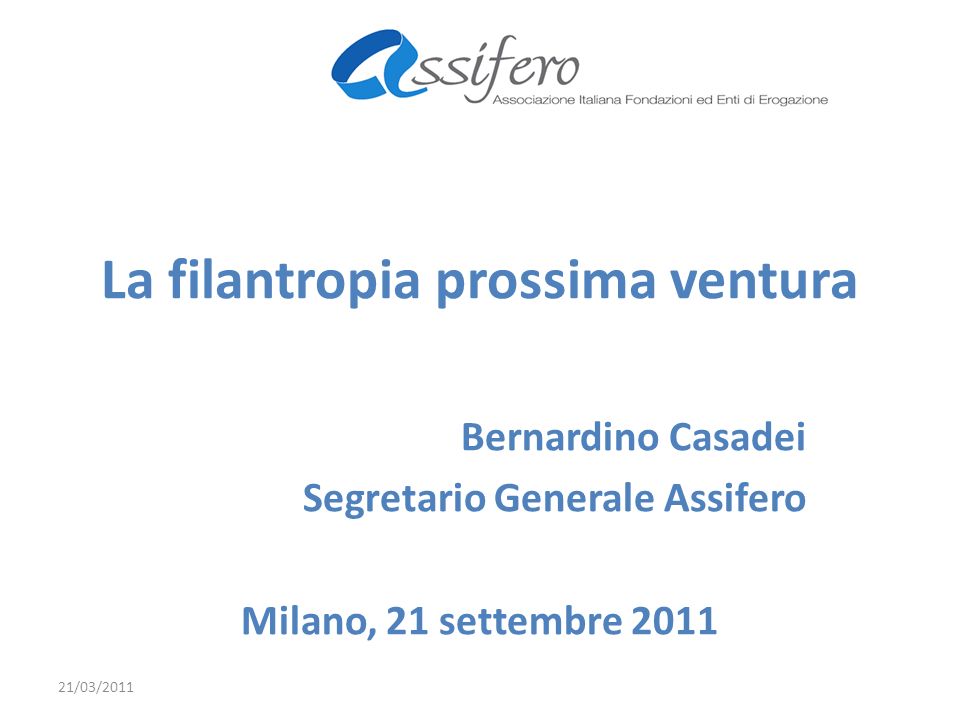 La filantropia prossima ventura Bernardino Casadei Segretario Generale Assifero Milano, 21 settembre /03/2011