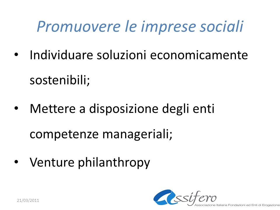 Promuovere le imprese sociali Individuare soluzioni economicamente sostenibili; Mettere a disposizione degli enti competenze manageriali; Venture philanthropy 21/03/2011