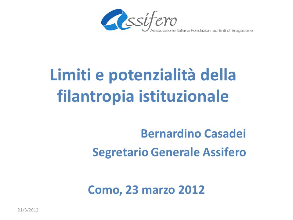 Limiti e potenzialità della filantropia istituzionale Bernardino Casadei Segretario Generale Assifero Como, 23 marzo /3/2012