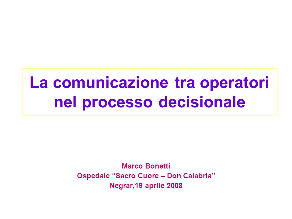 La comunicazione tra operatori nel processo decisionale Marco Bonetti Ospedale Sacro Cuore – Don Calabria Negrar,19 aprile 2008