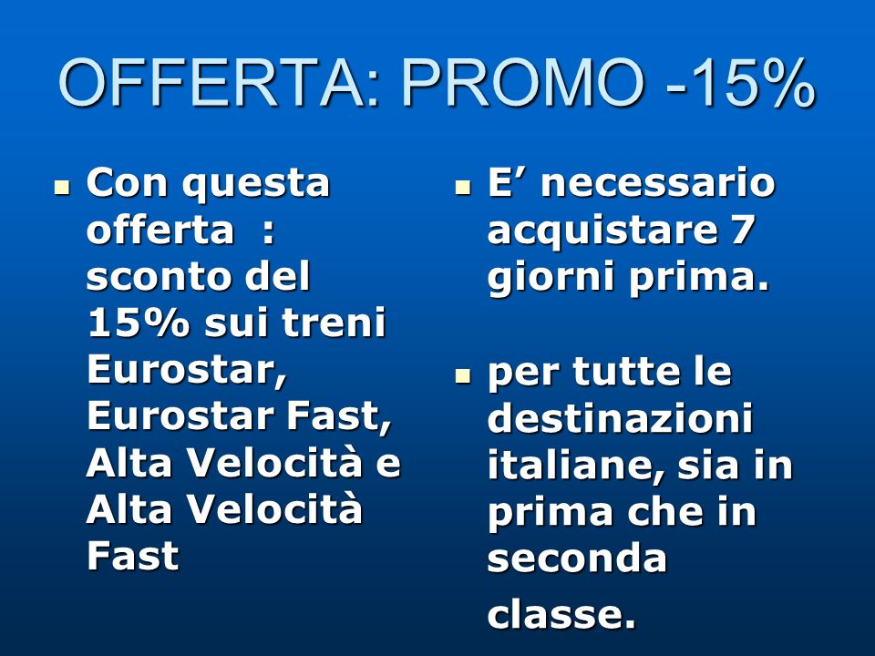 OFFERTA: PROMO -15% Con questa offerta : sconto del 15% sui treni Eurostar, Eurostar Fast, Alta Velocità e Alta Velocità Fast Con questa offerta : sconto del 15% sui treni Eurostar, Eurostar Fast, Alta Velocità e Alta Velocità Fast E necessario acquistare 7 giorni prima.