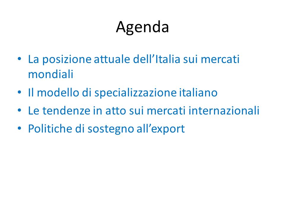 Agenda La posizione attuale dellItalia sui mercati mondiali Il modello di specializzazione italiano Le tendenze in atto sui mercati internazionali Politiche di sostegno allexport