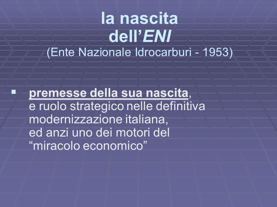 la nascita dellENI (Ente Nazionale Idrocarburi ) premesse della sua nascita, e ruolo strategico nelle definitiva modernizzazione italiana, ed anzi uno dei motori del miracolo economico