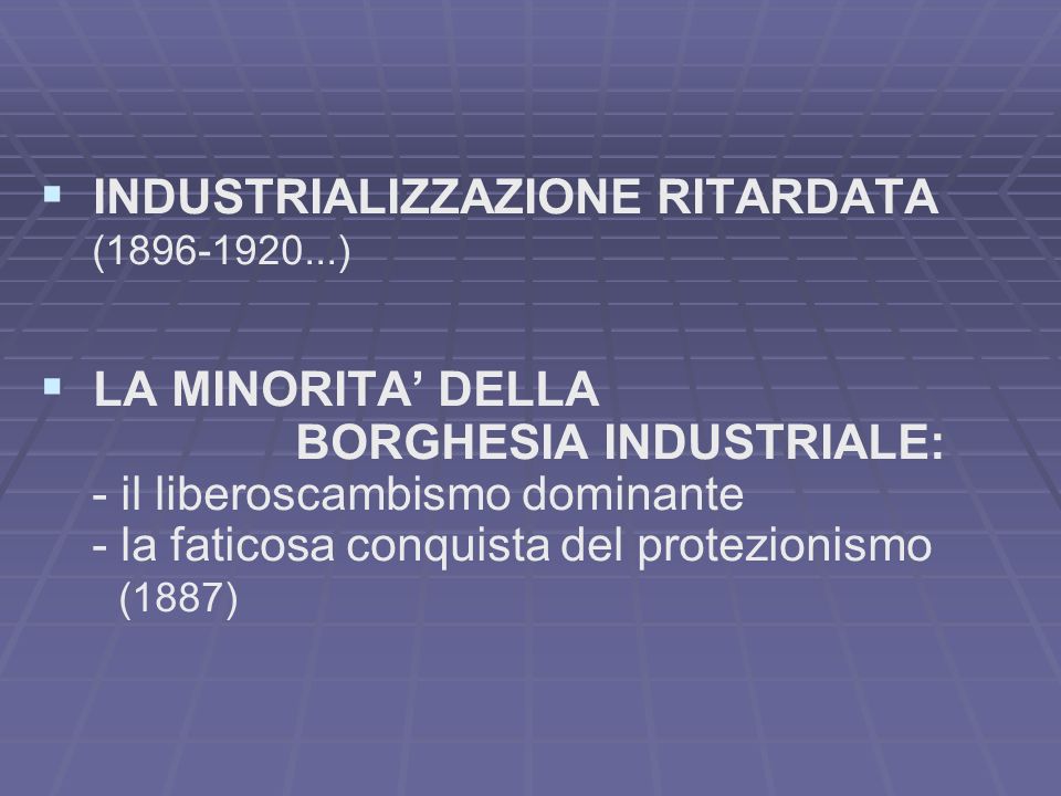 INDUSTRIALIZZAZIONE RITARDATA ( ) LA MINORITA DELLA BORGHESIA INDUSTRIALE: - il liberoscambismo dominante - la faticosa conquista del protezionismo (1887)
