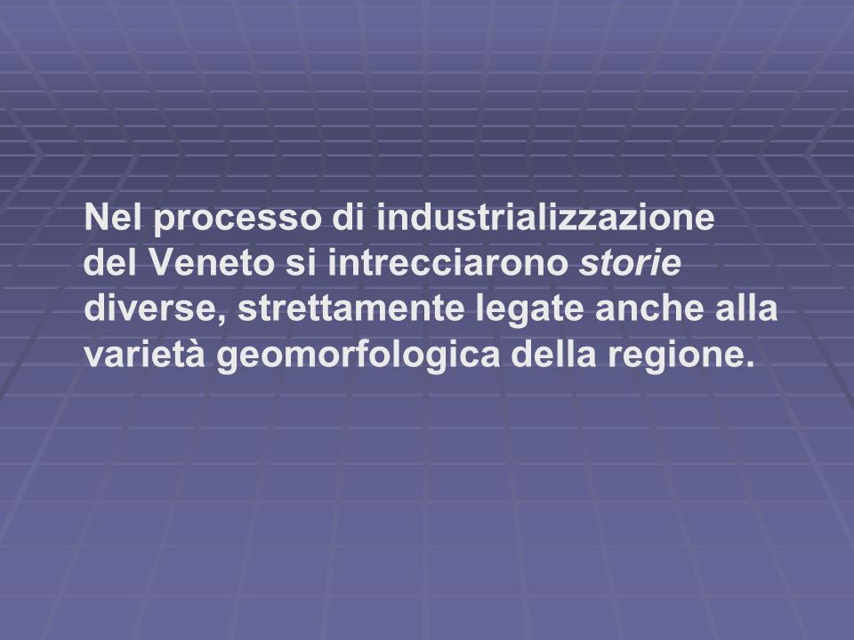 Nel processo di industrializzazione del Veneto si intrecciarono storie diverse, strettamente legate anche alla varietà geomorfologica della regione.