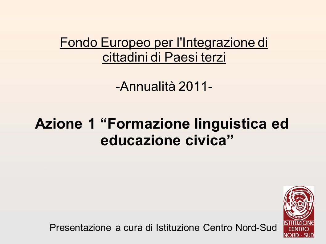 Azione 1 Formazione linguistica ed educazione civica : Fondo Europeo per l Integrazione di cittadini di Paesi terzi -Annualità Presentazione a cura di Istituzione Centro Nord-Sud