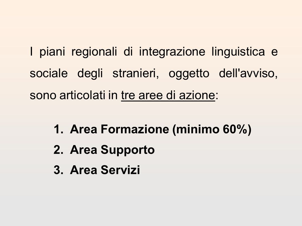 1.Area Formazione (minimo 60%) 2.Area Supporto 3.Area Servizi I piani regionali di integrazione linguistica e sociale degli stranieri, oggetto dell avviso, sono articolati in tre aree di azione: