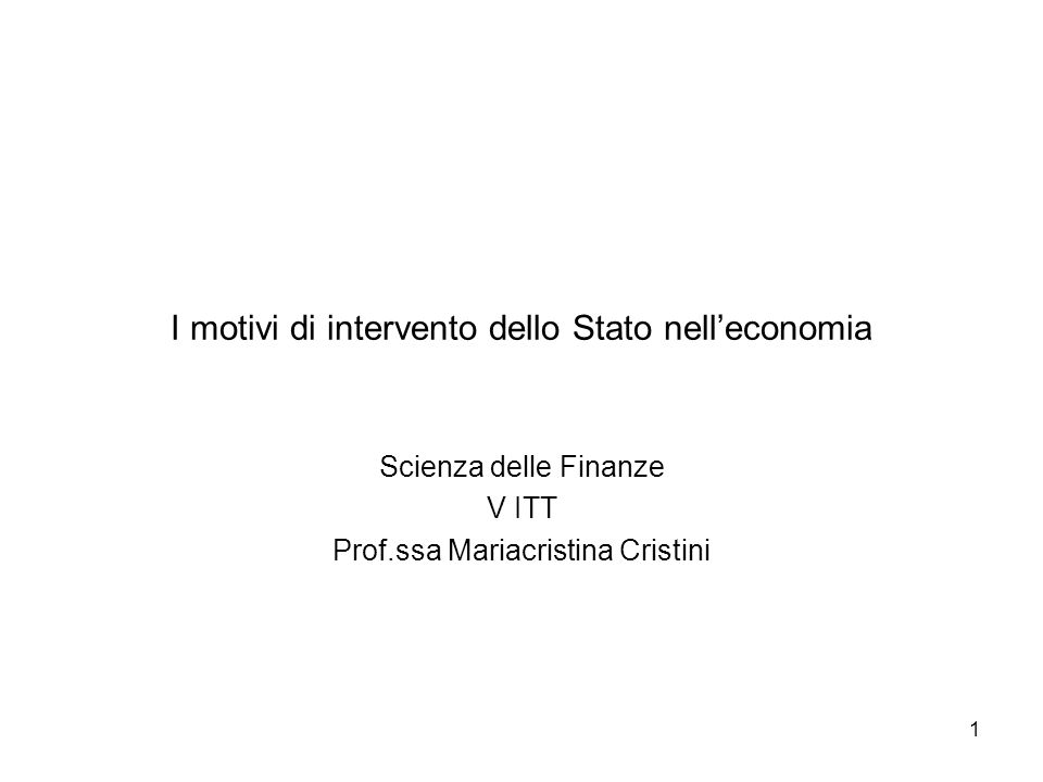 1 I motivi di intervento dello Stato nelleconomia Scienza delle Finanze V ITT Prof.ssa Mariacristina Cristini
