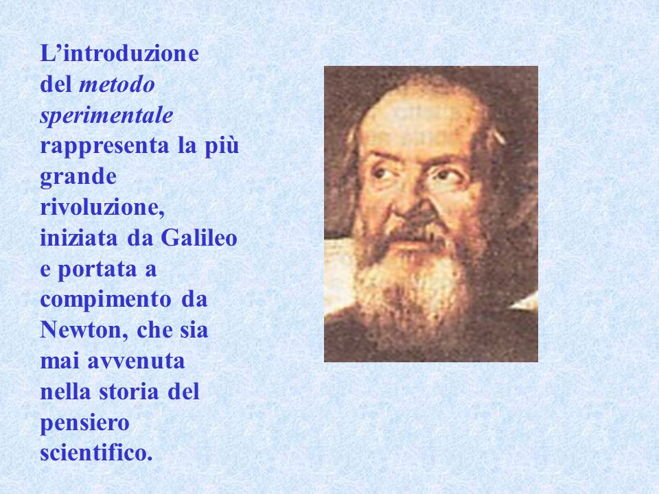 Lintroduzione del metodo sperimentale rappresenta la più grande rivoluzione, iniziata da Galileo e portata a compimento da Newton, che sia mai avvenuta nella storia del pensiero scientifico.