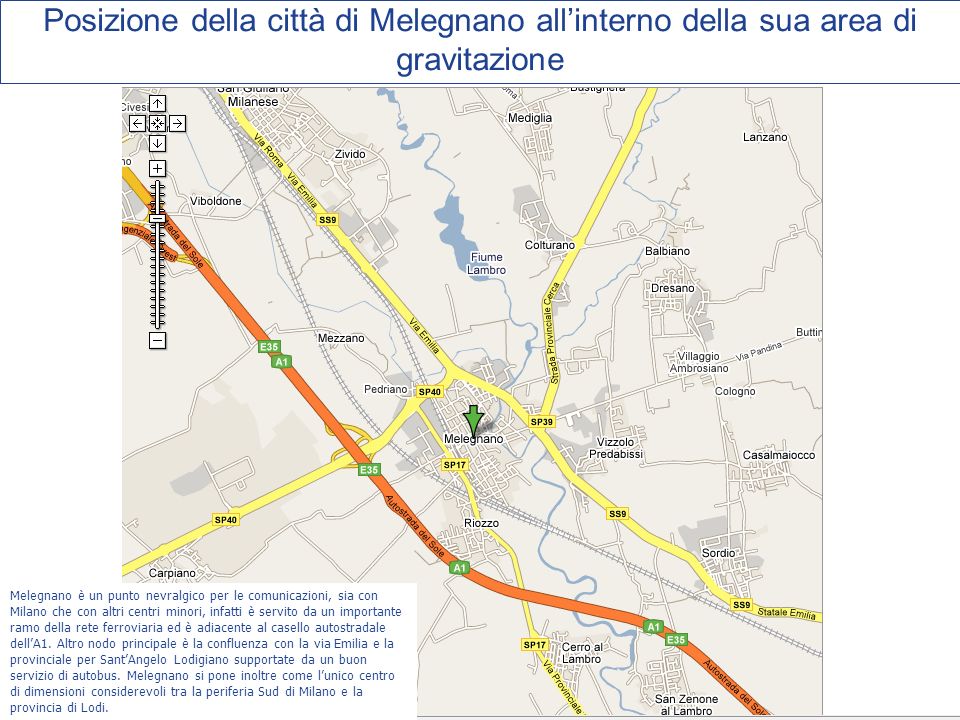 Posizione della città di Melegnano allinterno della sua area di gravitazione Melegnano è un punto nevralgico per le comunicazioni, sia con Milano che con altri centri minori, infatti è servito da un importante ramo della rete ferroviaria ed è adiacente al casello autostradale dellA1.