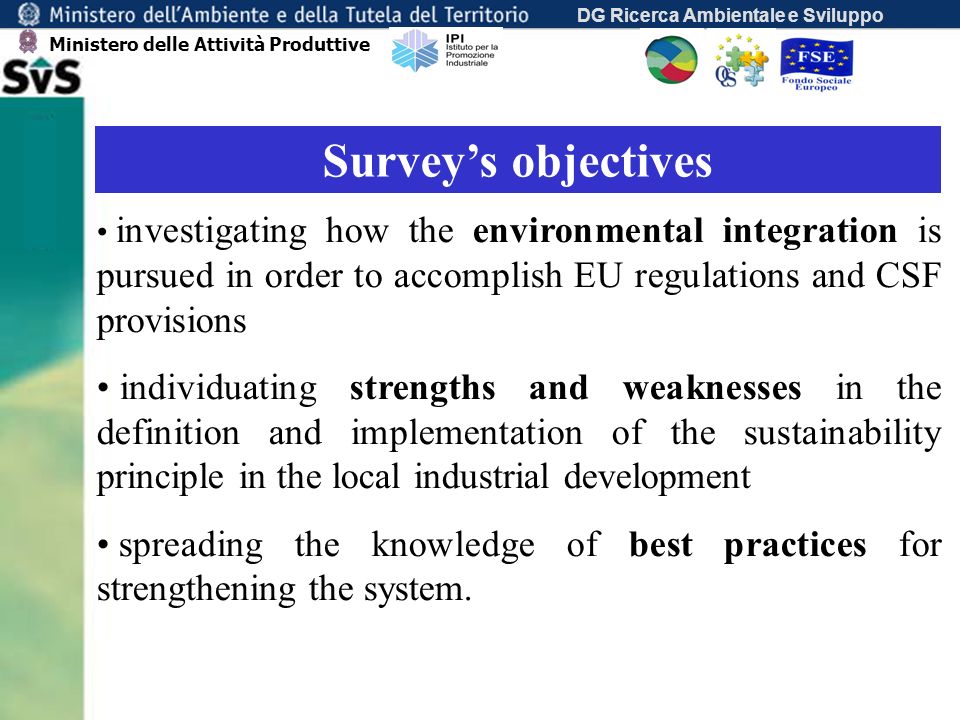DG Ricerca Ambientale e Sviluppo Surveys objectives investigating how the environmental integration is pursued in order to accomplish EU regulations and CSF provisions individuating strengths and weaknesses in the definition and implementation of the sustainability principle in the local industrial development spreading the knowledge of best practices for strengthening the system.