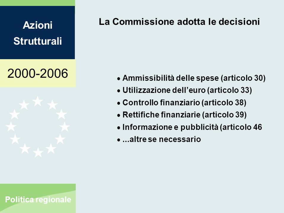 Azioni Strutturali Politica regionale La Commissione adotta le decisioni Ammissibilità delle spese (articolo 30) Utilizzazione delleuro (articolo 33) Controllo finanziario (articolo 38) Rettifiche finanziarie (articolo 39) Informazione e pubblicità (articolo 46...altre se necessario