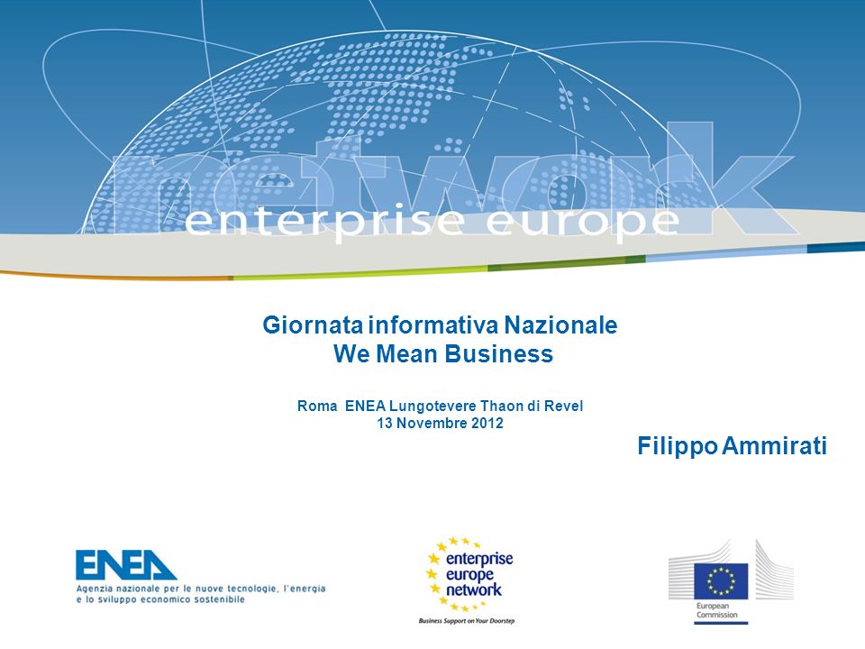 The Enterprise Europe Network: Giornata informativa Nazionale We Mean Business Roma ENEA Lungotevere Thaon di Revel 13 Novembre 2012 Filippo Ammirati