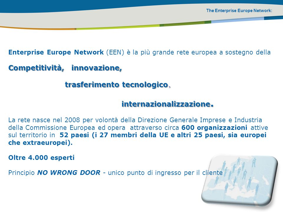 The Enterprise Europe Network: Enterprise Europe Network (EEN) è la più grande rete europea a sostegno della Competitività, innovazione, trasferimento tecnologico, internazionalizzazione.