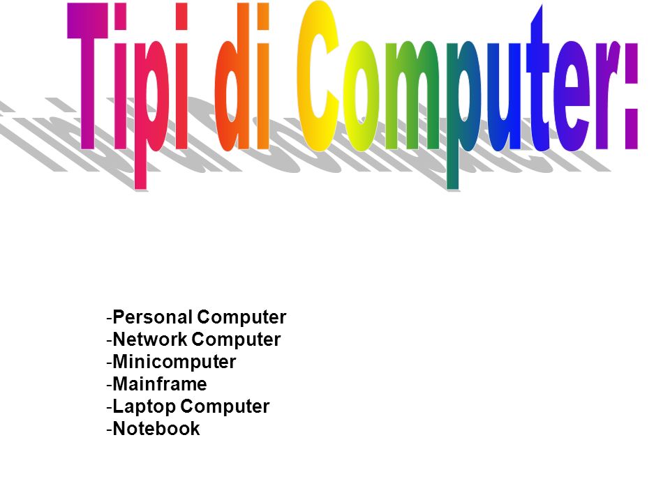 -Personal Computer -Network Computer -Minicomputer -Mainframe -Laptop Computer -Notebook