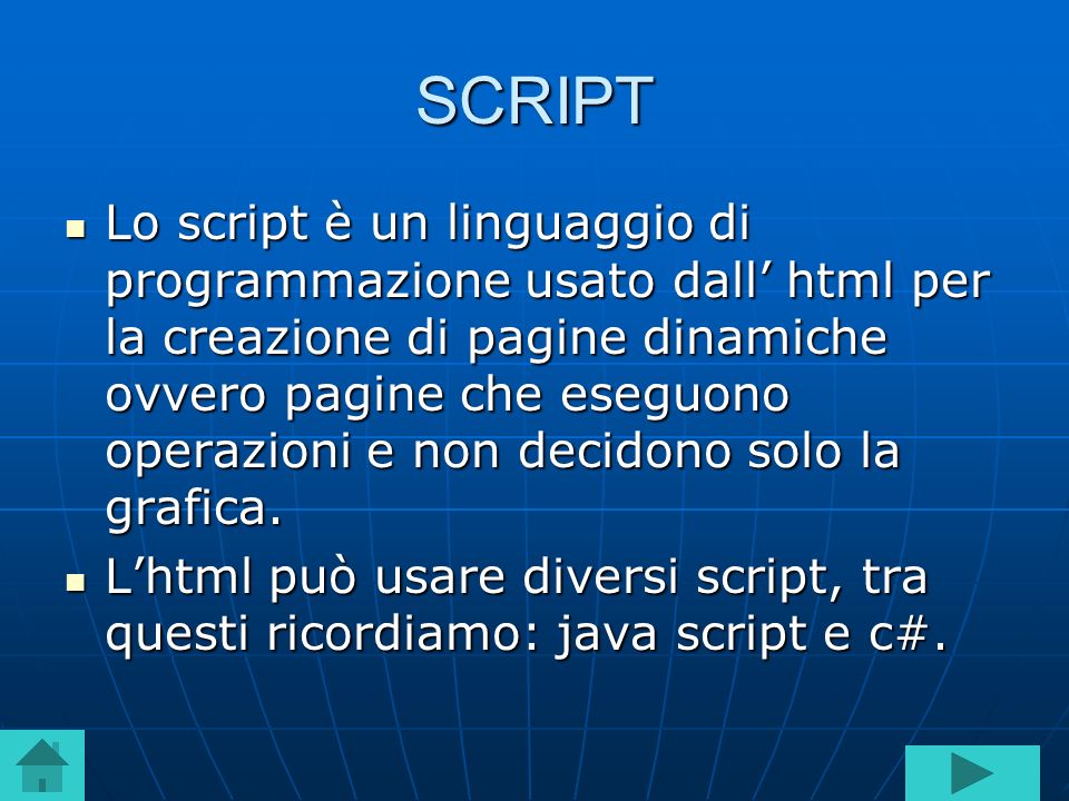 SCRIPT Lo script è un linguaggio di programmazione usato dall html per la creazione di pagine dinamiche ovvero pagine che eseguono operazioni e non decidono solo la grafica.