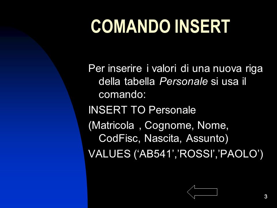 3 COMANDO INSERT Per inserire i valori di una nuova riga della tabella Personale si usa il comando: INSERT TO Personale (Matricola, Cognome, Nome, CodFisc, Nascita, Assunto) VALUES (AB541,ROSSI,PAOLO)