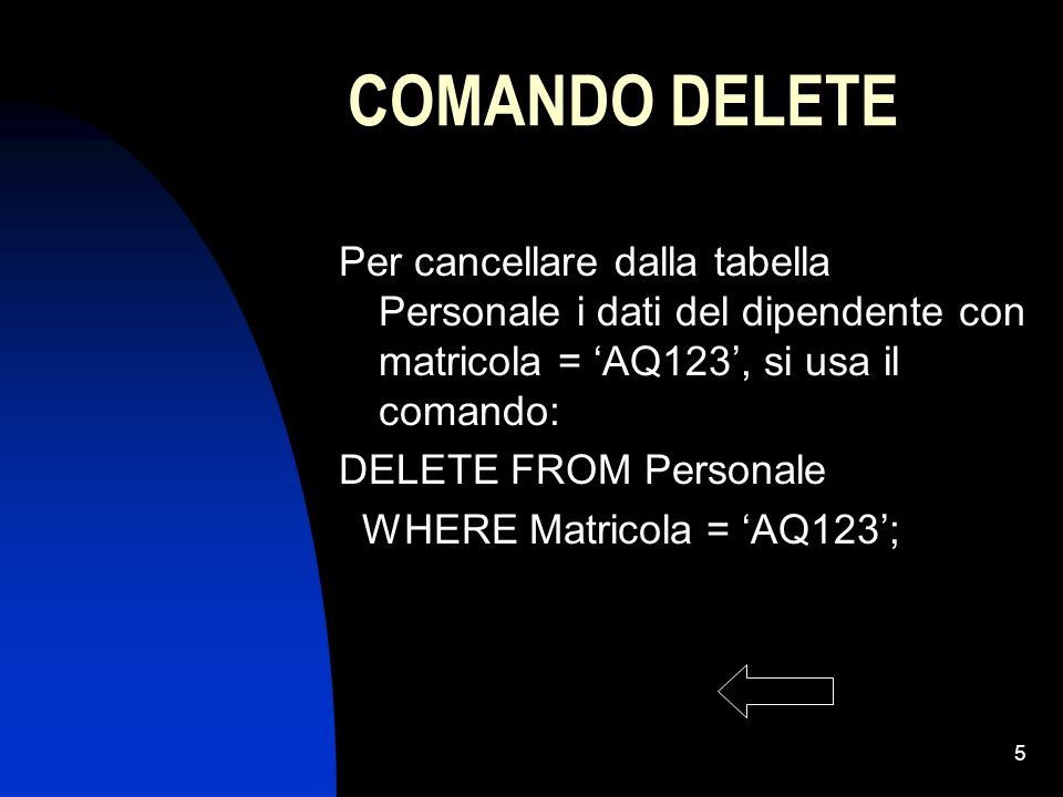 5 COMANDO DELETE Per cancellare dalla tabella Personale i dati del dipendente con matricola = AQ123, si usa il comando: DELETE FROM Personale WHERE Matricola = AQ123;
