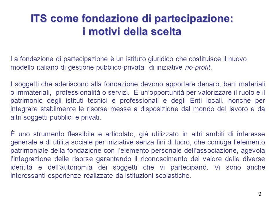 9 ITS come fondazione di partecipazione: i motivi della scelta La fondazione di partecipazione è un istituto giuridico che costituisce il nuovo modello italiano di gestione pubblico-privata di iniziative no-profit.
