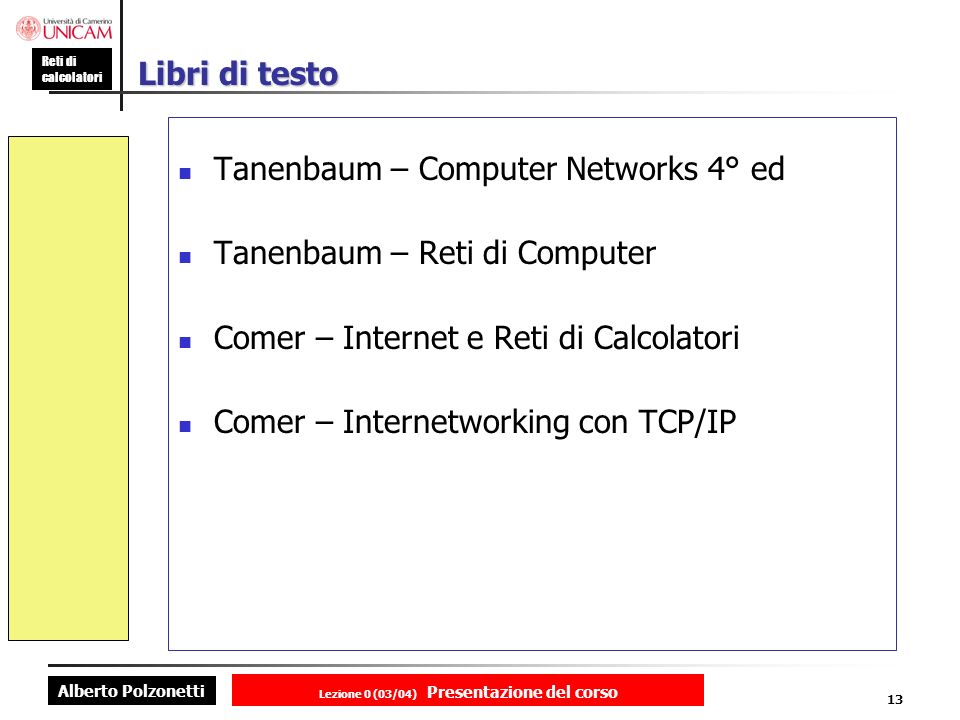 Alberto Polzonetti Reti di calcolatori Lezione 0 (03/04) Presentazione del corso 13 Libri di testo Tanenbaum – Computer Networks 4° ed Tanenbaum – Reti di Computer Comer – Internet e Reti di Calcolatori Comer – Internetworking con TCP/IP