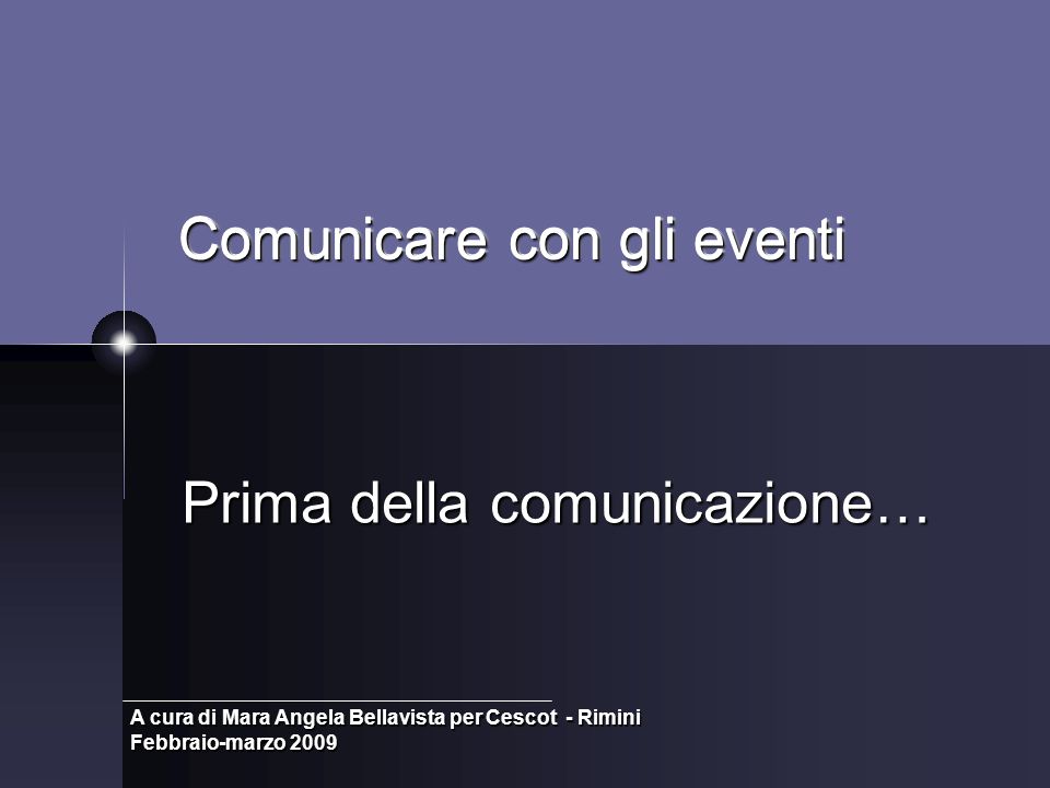 Comunicare con gli eventi Prima della comunicazione… A cura di Mara Angela Bellavista per Cescot - Rimini Febbraio-marzo 2009