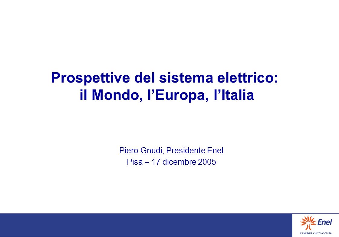 Prospettive del sistema elettrico: il Mondo, lEuropa, lItalia Piero Gnudi, Presidente Enel Pisa – 17 dicembre 2005
