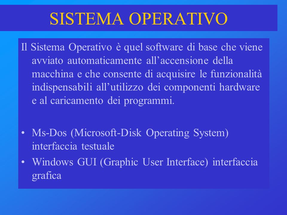 Il Sistema Operativo è quel software di base che viene avviato automaticamente allaccensione della macchina e che consente di acquisire le funzionalità indispensabili allutilizzo dei componenti hardware e al caricamento dei programmi.
