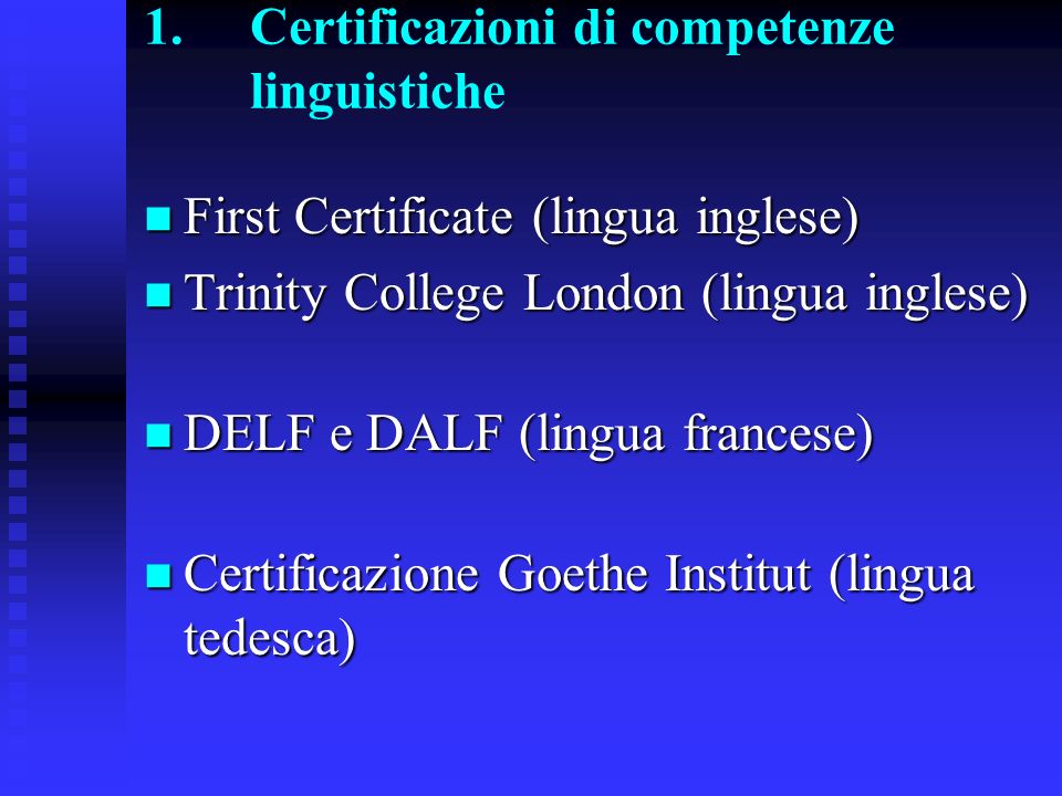 1.Certificazioni di competenze linguistiche First Certificate (lingua inglese) First Certificate (lingua inglese) Trinity College London (lingua inglese) Trinity College London (lingua inglese) DELF e DALF (lingua francese) DELF e DALF (lingua francese) Certificazione Goethe Institut (lingua tedesca) Certificazione Goethe Institut (lingua tedesca)