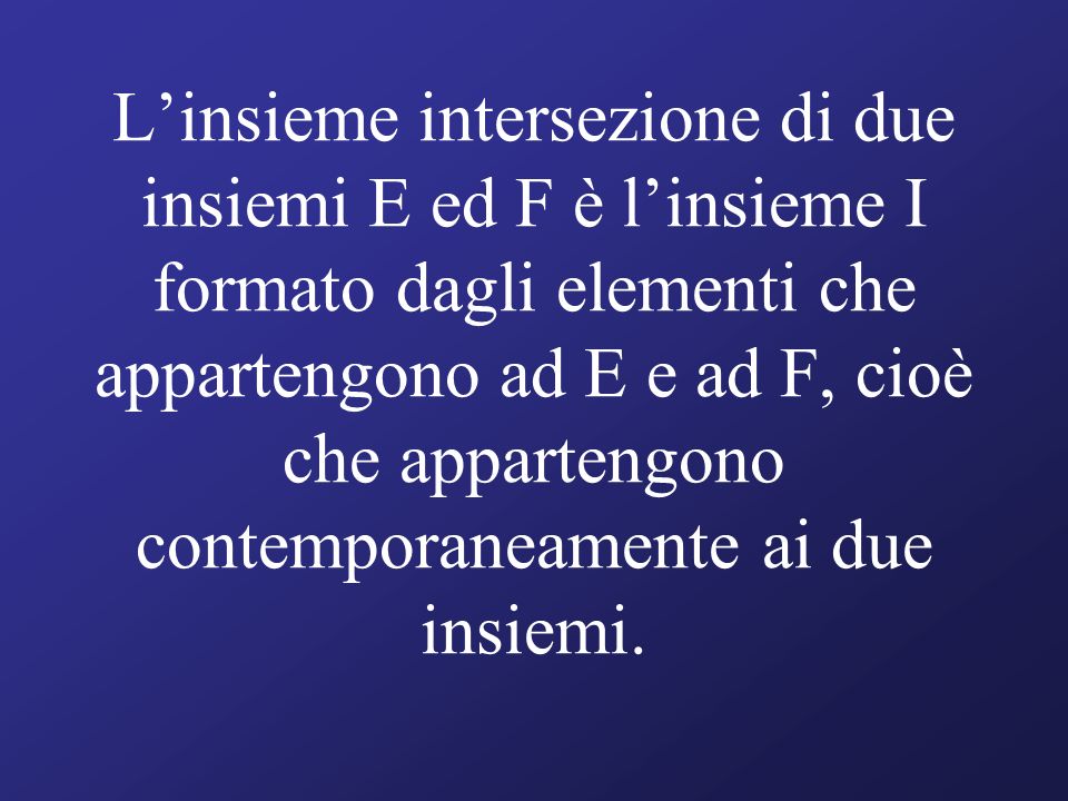 Linsieme intersezione di due insiemi E ed F è linsieme I formato dagli elementi che appartengono ad E e ad F, cioè che appartengono contemporaneamente ai due insiemi.
