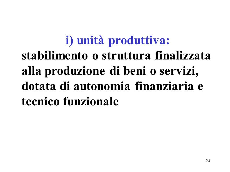 24 i) unità produttiva: stabilimento o struttura finalizzata alla produzione di beni o servizi, dotata di autonomia finanziaria e tecnico funzionale