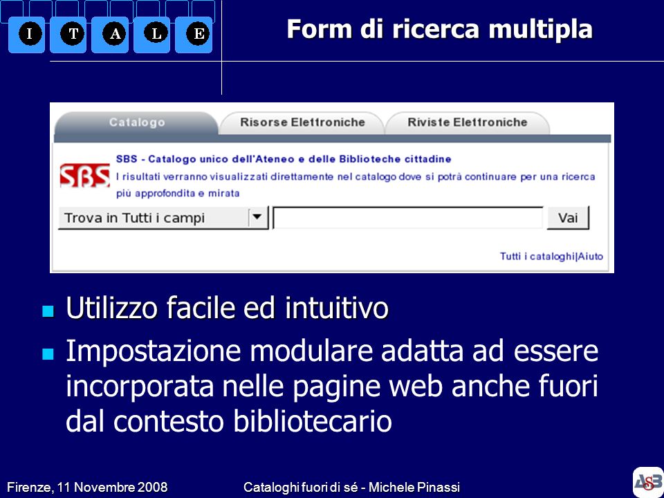 Firenze, 11 Novembre 2008Cataloghi fuori di sé - Michele Pinassi Form di ricerca multipla Utilizzo facile ed intuitivo Utilizzo facile ed intuitivo Impostazione modulare adatta ad essere incorporata nelle pagine web anche fuori dal contesto bibliotecario
