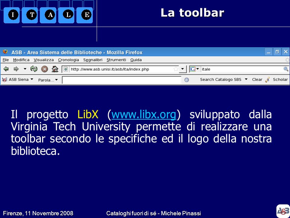 Firenze, 11 Novembre 2008Cataloghi fuori di sé - Michele Pinassi La toolbar Il progetto LibX (  sviluppato dalla Virginia Tech University permette di realizzare una toolbar secondo le specifiche ed il logo della nostra biblioteca.