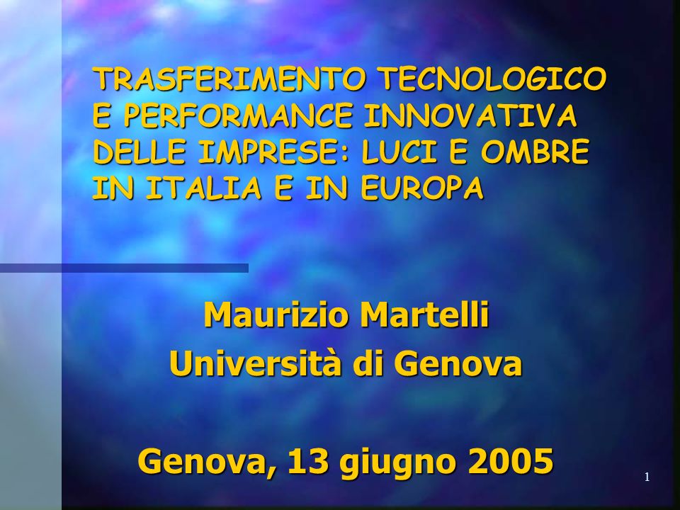 1 TRASFERIMENTO TECNOLOGICO E PERFORMANCE INNOVATIVA DELLE IMPRESE: LUCI E OMBRE IN ITALIA E IN EUROPA Maurizio Martelli Università di Genova Genova, 13 giugno 2005