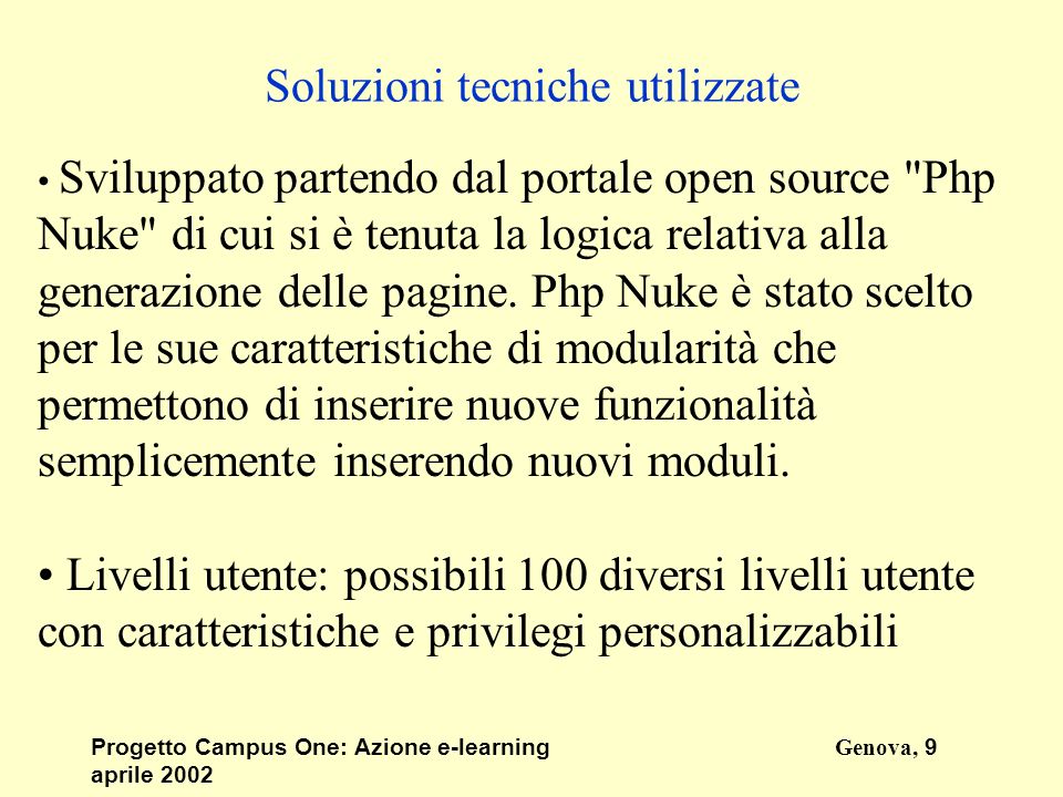 Progetto Campus One: Azione e-learningGenova, 9 aprile 2002 Soluzioni tecniche utilizzate Sviluppato partendo dal portale open source Php Nuke di cui si è tenuta la logica relativa alla generazione delle pagine.