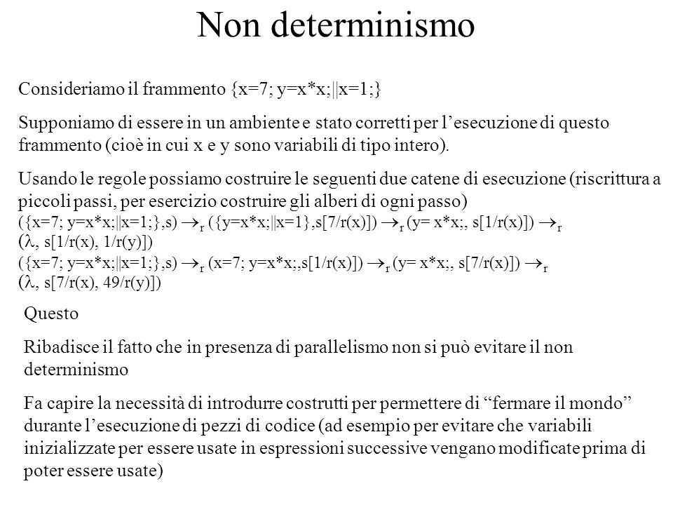 Non determinismo Consideriamo il frammento {x=7; y=x*x;||x=1;} Supponiamo di essere in un ambiente e stato corretti per lesecuzione di questo frammento (cioè in cui x e y sono variabili di tipo intero).
